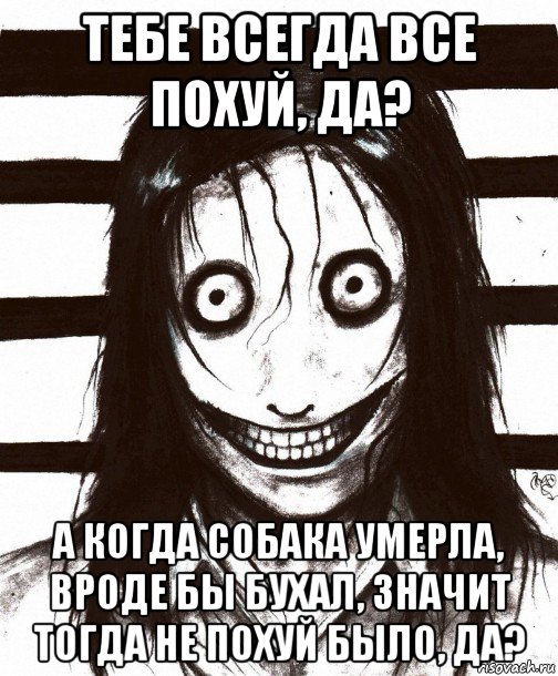 тебе всегда все похуй, да? а когда собака умерла, вроде бы бухал, значит тогда не похуй было, да?, Мем Джефф убийца