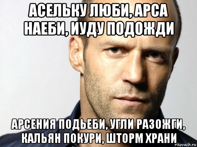 асельку люби, арса наеби, иуду подожди арсения подьеби, угли разожги, кальян покури, шторм храни, Мем Джейсон Стэтхэм