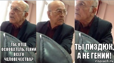 Ты, ОТЕЦ ОСНОВАТЕЛЬ, ГЕНИЙ ВСЕГО ЧЕЛОВЕЧЕСТВА? ты пиздюк, а не гений!