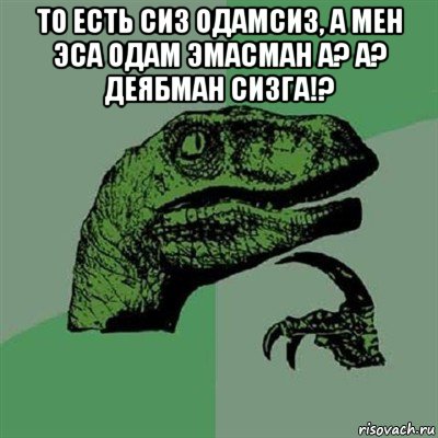 то есть сиз одамсиз, а мен эса одам эмасман а? а? деябман сизга!? , Мем Филосораптор