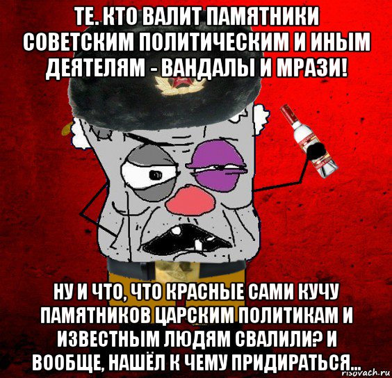 те. кто валит памятники советским политическим и иным деятелям - вандалы и мрази! ну и что, что красные сами кучу памятников царским политикам и известным людям свалили? и вообще, нашёл к чему придираться...