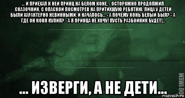 ... и приехал к ней принц на белом коне, - осторожно продолжил сказочник, с опаской посмотрев на притихшую ребятню. лица у детей были характерно невинными. и началось... - а почему конь белый был? - а где он коня купил? - а я принца не хочу! пусть разбойник будет!... ... изверги, а не дети..., Мем Игра слов 2