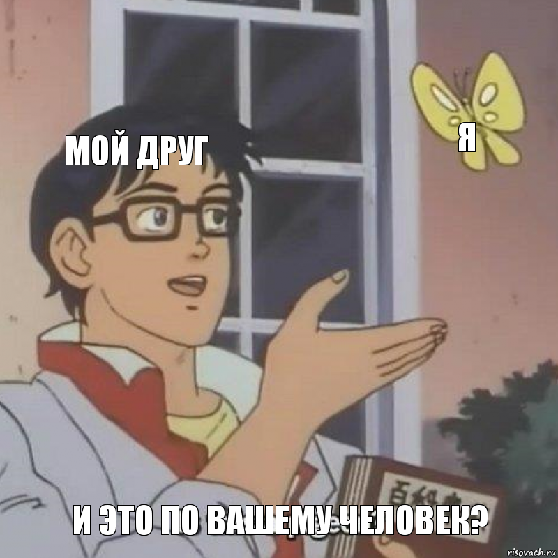 МОЙ ДРУГ Я И ЭТО ПО ВАШЕМУ ЧЕЛОВЕК?