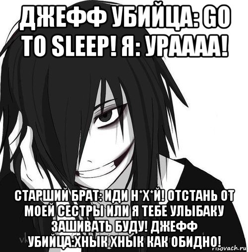 джефф убийца: go to sleep! я: ураааа! старший брат: иди н*х*й! отстань от моей сестры или я тебе улыбаку зашивать буду! джефф убийца:хнык хнык как обидно!, Мем Jeff the killer