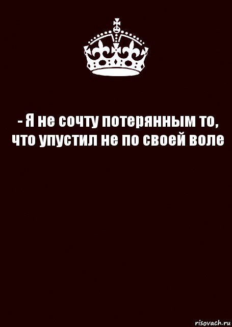 - Я не сочту потерянным то, что упустил не по своей воле 