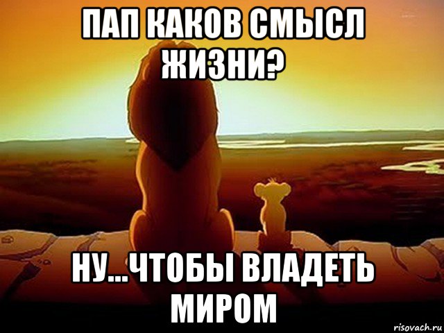 пап каков смысл жизни? ну...чтобы владеть миром