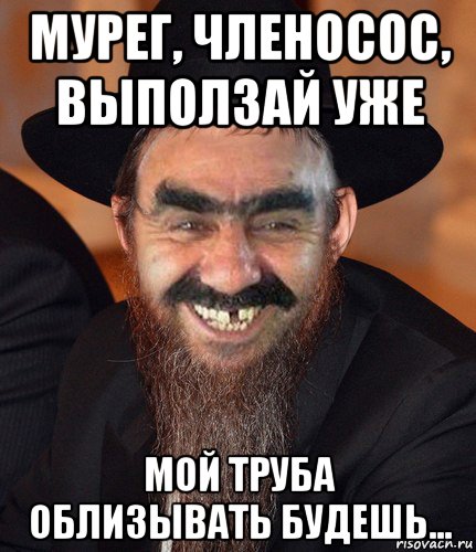 мурег, членосос, выползай уже мой труба облизывать будешь...