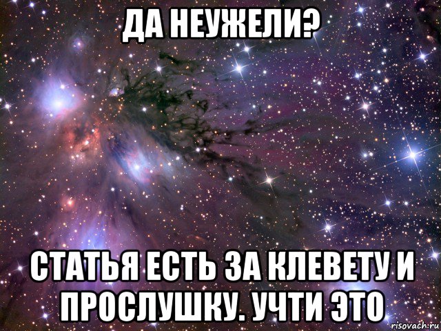 да неужели? статья есть за клевету и прослушку. учти это, Мем Космос