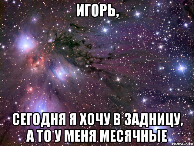 игорь, сегодня я хочу в задницу, а то у меня месячные, Мем Космос