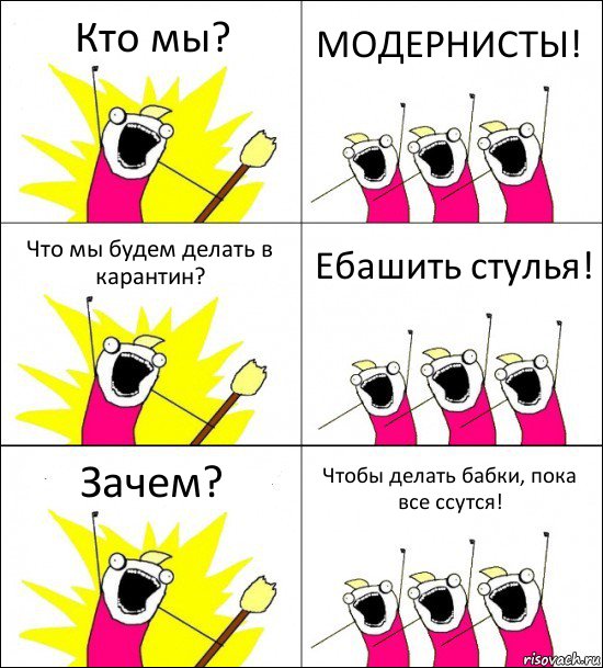 Кто мы? МОДЕРНИСТЫ! Что мы будем делать в карантин? Ебашить стулья! Зачем? Чтобы делать бабки, пока все ссутся!