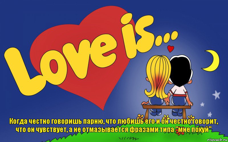 Когда честно говоришь парню, что любишь его и он честно говорит, что он чувствует, а не отмазывается фразами типа "мне похуй"