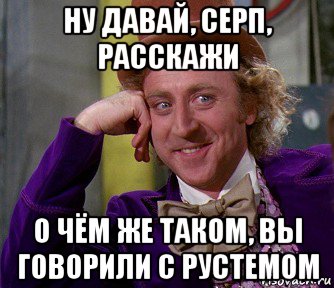 ну давай, серп, расскажи о чём же таком, вы говорили с рустемом, Мем мое лицо