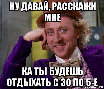 ну давай, расскажи мне ка ты будешь отдыхать с 30 по 5-е, Мем мое лицо