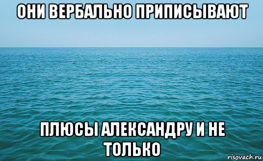 они вербально приписывают плюсы александру и не только, Мем Море