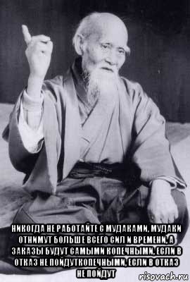  никогда не работайте с мудаками, мудаки отнимут больше всего сил и времени, а заказы будут самыми копечными, если в отказ не пойдуткопечными, если в отказ не пойдут, Мем морихей уэсиба