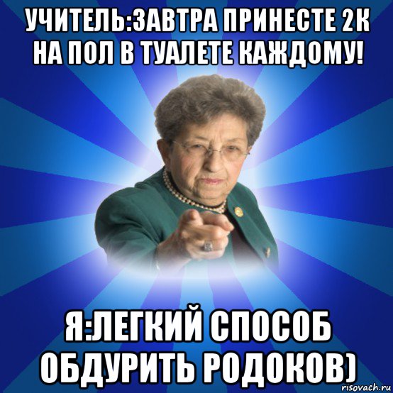 учитель:завтра принесте 2к на пол в туалете каждому! я:легкий способ обдурить родоков)