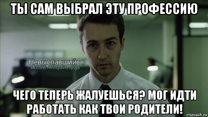 ты сам выбрал эту профессию чего теперь жалуешься? мог идти работать как твои родители!