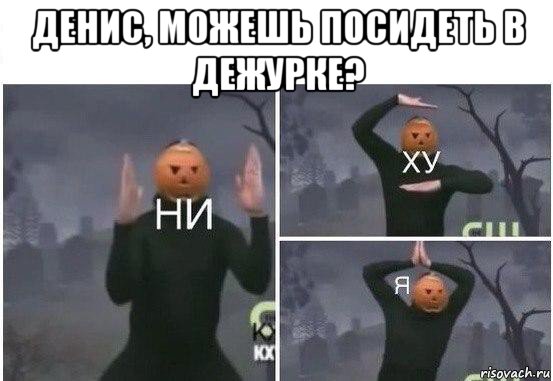 денис, можешь посидеть в дежурке? , Мем  Ни ху Я