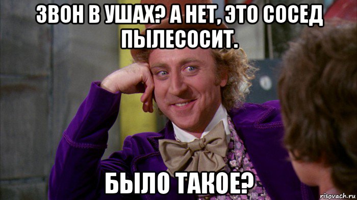 звон в ушах? а нет, это сосед пылесосит. было такое?, Мем Ну давай расскажи (Вилли Вонка)