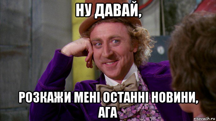 ну давай, розкажи мені останні новини, ага, Мем Ну давай расскажи (Вилли Вонка)