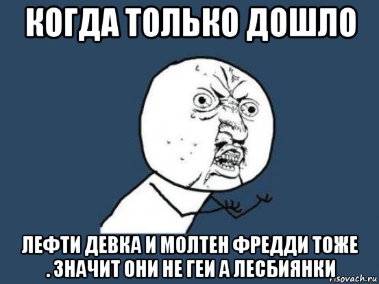 когда только дошло лефти девка и молтен фредди тоже . значит они не геи а лесбиянки