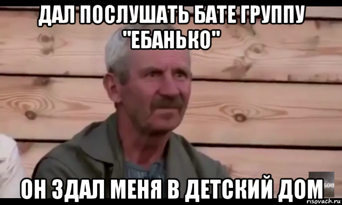 дал послушать бате группу "ебанько" он здал меня в детский дом