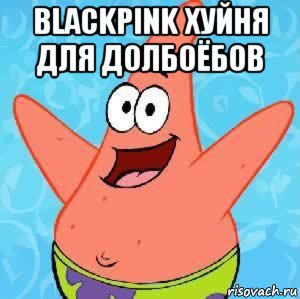 blackpink хуйня для долбоёбов , Мем Патрик