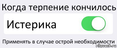 Когда терпение кончилось Истерика Применять в случае острой необходимости