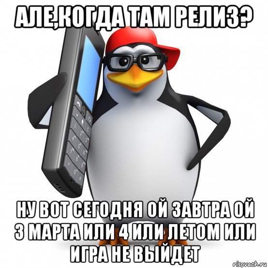 але,когда там релиз? ну вот сегодня ой завтра ой 3 марта или 4 или летом или игра не выйдет, Мем   Пингвин звонит