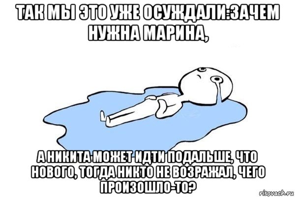 так мы это уже осуждали:зачем нужна марина, а никита может идти подальше, что нового, тогда никто не возражал, чего произошло-то?, Мем Плачущий человек