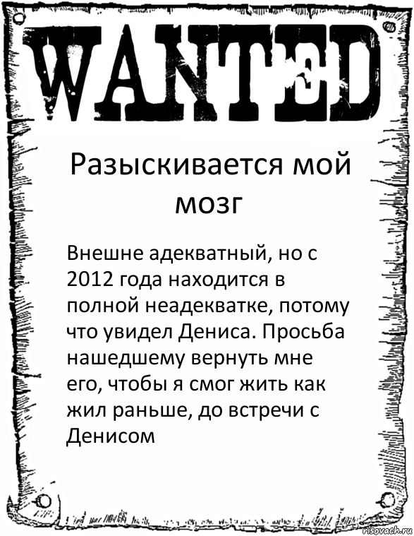 Разыскивается мой мозг Внешне адекватный, но с 2012 года находится в полной неадекватке, потому что увидел Дениса. Просьба нашедшему вернуть мне его, чтобы я смог жить как жил раньше, до встречи с Денисом