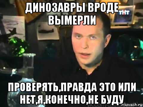 динозавры вроде вымерли проверять,правда это или нет,я,конечно,не буду, Мем Сергей Дружко