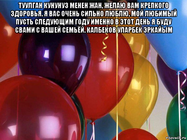 туулган кунунуз менен жан, желаю вам крепкого здоровья. я вас очень сильно люблю, мой любимый пусть следующим году именно в этот день я буду свами с вашей семьёй. калбеков уларбек эркайым 