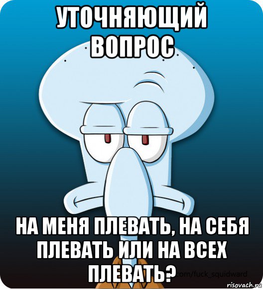 уточняющий вопрос на меня плевать, на себя плевать или на всех плевать?, Мем Сквидвард