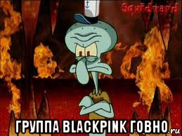  группа blackpink говно, Мем злой сквидвард