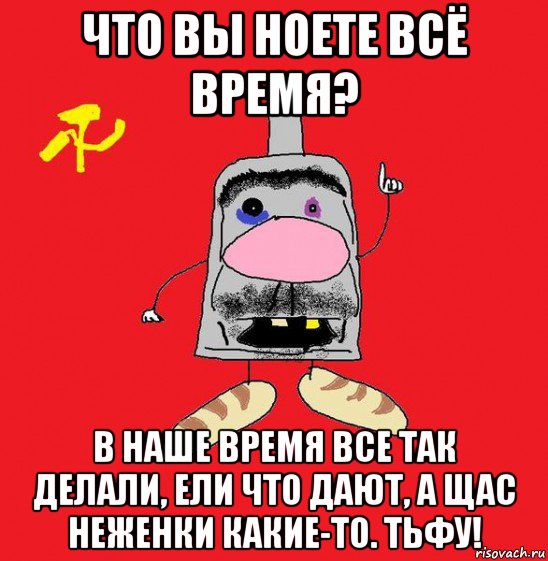 что вы ноете всё время? в наше время все так делали, ели что дают, а щас неженки какие-то. тьфу!, Мем совок - квадратная голова