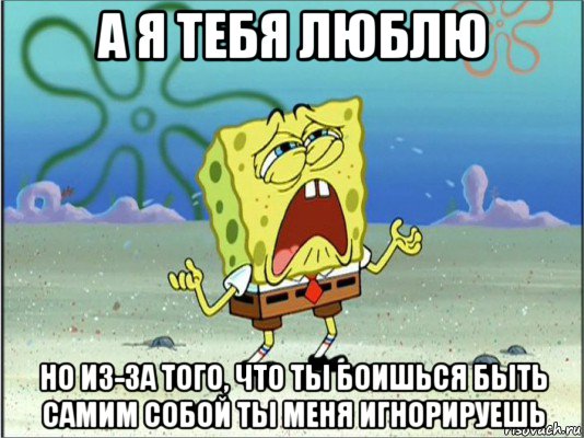 а я тебя люблю но из-за того, что ты боишься быть самим собой ты меня игнорируешь, Мем Спанч Боб плачет