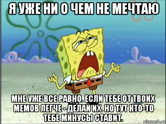 я уже ни о чем не мечтаю мне уже все равно. если тебе от твоих мемов легче - делай их. но тут кто-то тебе минусы ставит., Мем Спанч Боб плачет