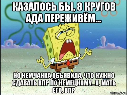 казалось бы, 8 кругов ада переживём... но немчанка объявила, что нужно сдавать впр по немецкому...9, мать его, впр, Мем Спанч Боб плачет