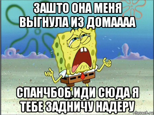 зашто она меня выгнула из домаааа спанчбоб иди сюда я тебе задничу надеру