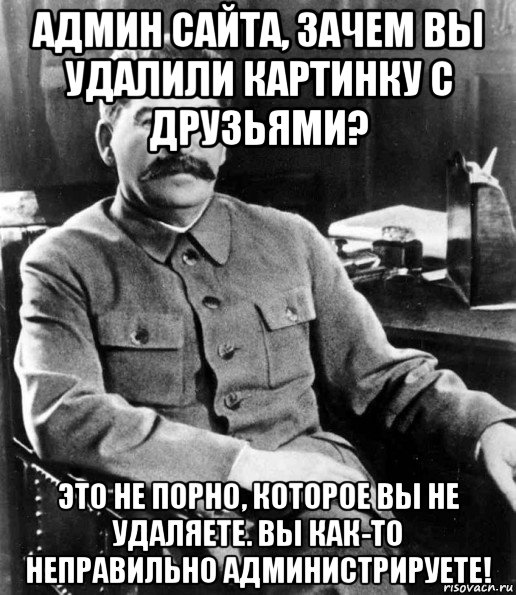 админ сайта, зачем вы удалили картинку с друзьями? это не порно, которое вы не удаляете. вы как-то неправильно администрируете!