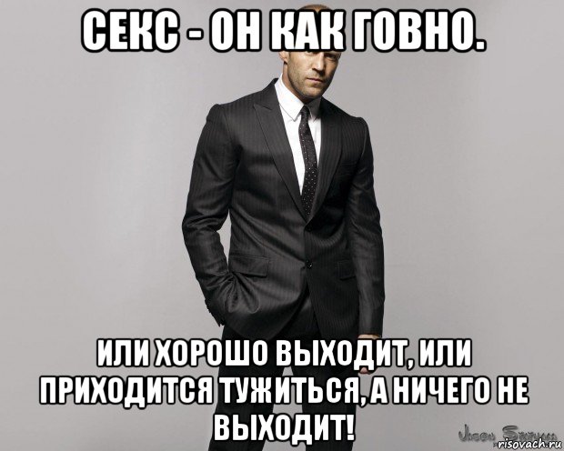 секс - он как говно. или хорошо выходит, или приходится тужиться, а ничего не выходит!