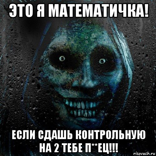 это я математичка! если сдашь контрольную на 2 тебе п**ец!!!