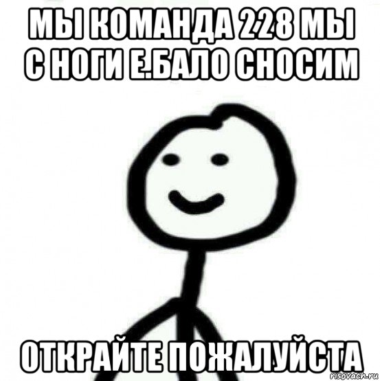 мы команда 228 мы с ноги е.бало сносим 0ткрайте пожалуйста