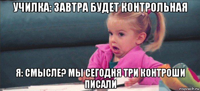 училка: завтра будет контрольная я: смысле? мы сегодня три контроши писали, Мем  Ты говоришь (девочка возмущается)