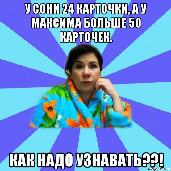 у сони 24 карточки, а у максима больше 50 карточек. как надо узнавать??!, Мем типичная мама