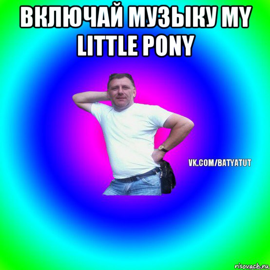 включай музыку my little pony , Мем  Типичный Батя вк