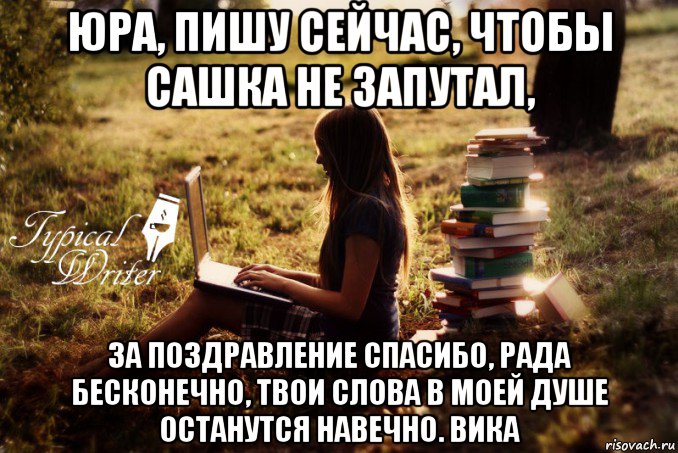 юра, пишу сейчас, чтобы сашка не запутал, за поздравление спасибо, рада бесконечно, твои слова в моей душе останутся навечно. вика, Мем Типичный писатель