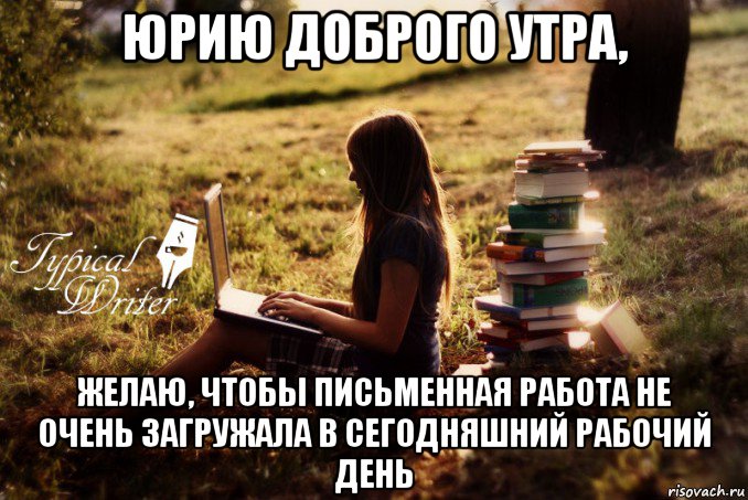 юрию доброго утра, желаю, чтобы письменная работа не очень загружала в сегодняшний рабочий день, Мем Типичный писатель