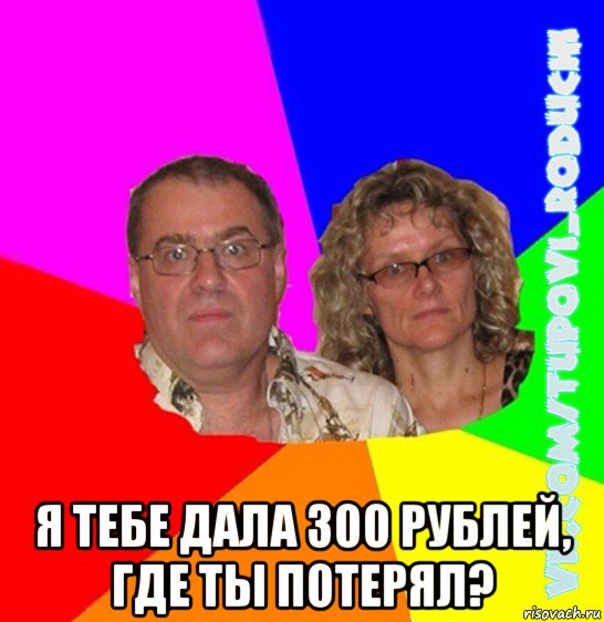  я тебе дала 300 рублей, где ты потерял?